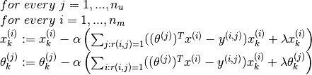 \begin{array}{l}
for\  every\  j = 1,...,n_u \\
for\  every\  i = 1,...,n_m \\
x_k^{(i)} := x_k^{(i)} - \alpha \left(\sum_{j:r(i,j)=1} ((\theta^{(j)})^Tx^{(i)} - y^{(i,j)})x_k^{(i)} + \lambda x_k^{(i)}\right) \\
\theta_k^{(j)} := \theta_k^{(j)} - \alpha \left(\sum_{i:r(i,j)=1} ((\theta^{(j)})^Tx^{(i)} - y^{(i,j)})x_k^{(i)} + \lambda\theta_k^{(j)}\right)
\end{array}